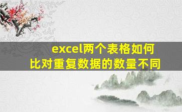 excel两个表格如何比对重复数据的数量不同