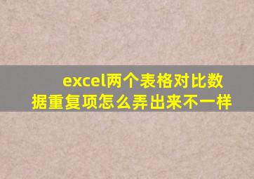 excel两个表格对比数据重复项怎么弄出来不一样