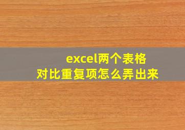 excel两个表格对比重复项怎么弄出来