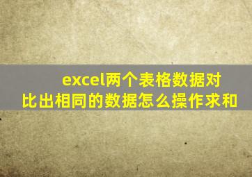 excel两个表格数据对比出相同的数据怎么操作求和