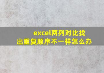 excel两列对比找出重复顺序不一样怎么办