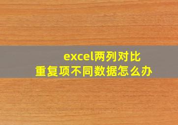 excel两列对比重复项不同数据怎么办