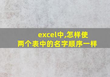 excel中,怎样使两个表中的名字顺序一样