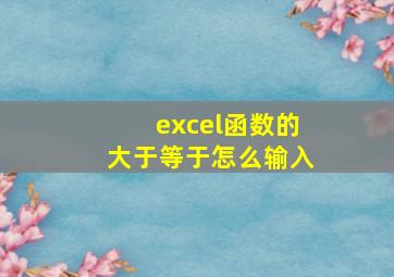 excel函数的大于等于怎么输入