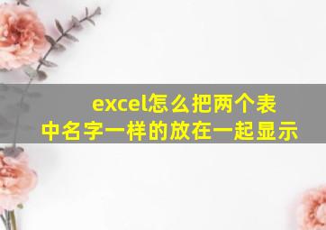 excel怎么把两个表中名字一样的放在一起显示