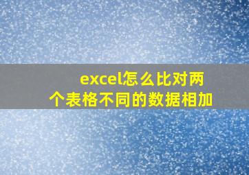 excel怎么比对两个表格不同的数据相加