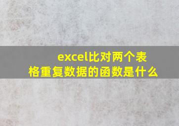 excel比对两个表格重复数据的函数是什么