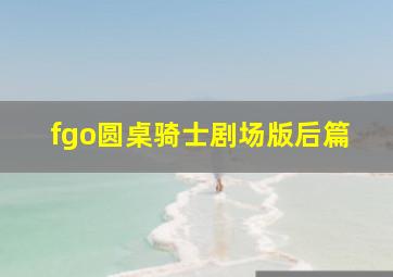 fgo圆桌骑士剧场版后篇