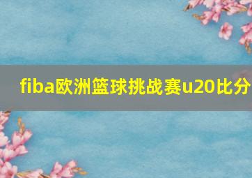 fiba欧洲篮球挑战赛u20比分