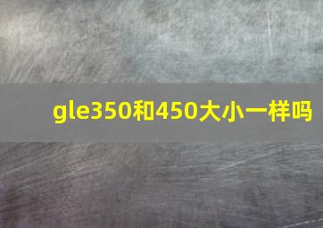 gle350和450大小一样吗