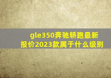 gle350奔驰轿跑最新报价2023款属于什么级别