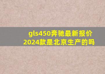 gls450奔驰最新报价2024款是北京生产的吗