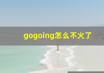 gogoing怎么不火了