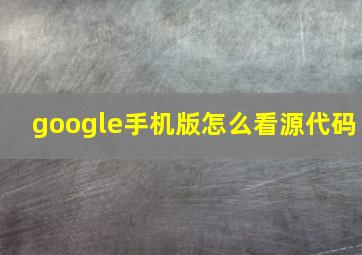 google手机版怎么看源代码