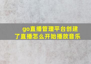 go直播管理平台创建了直播怎么开始播放音乐