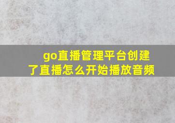 go直播管理平台创建了直播怎么开始播放音频