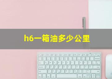 h6一箱油多少公里