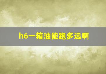 h6一箱油能跑多远啊