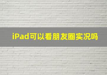 iPad可以看朋友圈实况吗