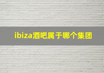 ibiza酒吧属于哪个集团