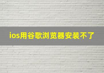 ios用谷歌浏览器安装不了