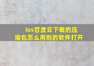 ios百度云下载的压缩包怎么用别的软件打开