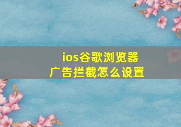 ios谷歌浏览器广告拦截怎么设置