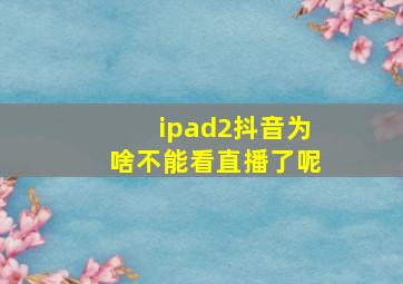 ipad2抖音为啥不能看直播了呢