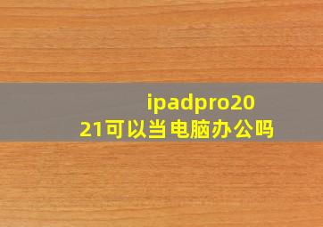 ipadpro2021可以当电脑办公吗