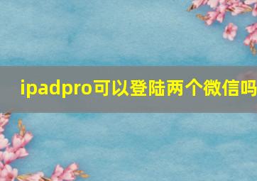 ipadpro可以登陆两个微信吗