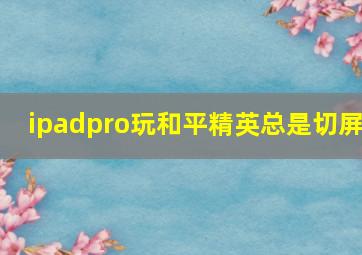 ipadpro玩和平精英总是切屏