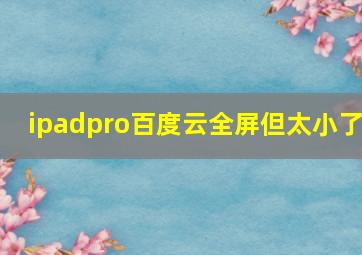 ipadpro百度云全屏但太小了