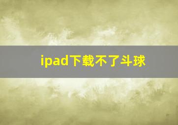 ipad下载不了斗球