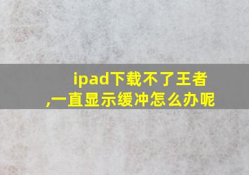 ipad下载不了王者,一直显示缓冲怎么办呢