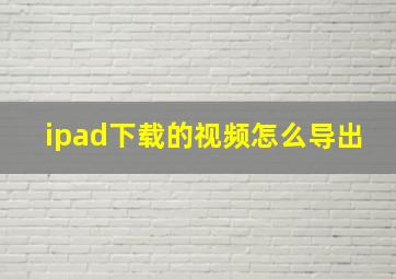 ipad下载的视频怎么导出