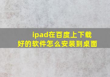 ipad在百度上下载好的软件怎么安装到桌面