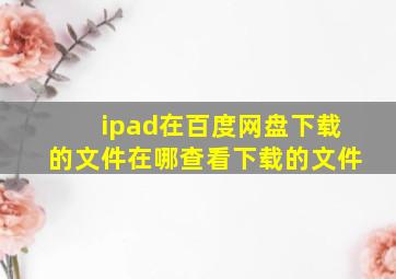 ipad在百度网盘下载的文件在哪查看下载的文件