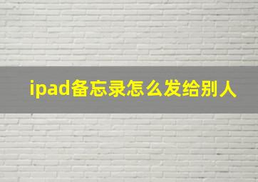 ipad备忘录怎么发给别人