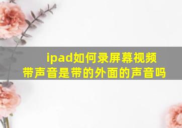 ipad如何录屏幕视频带声音是带的外面的声音吗