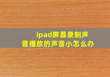 ipad屏幕录制声音播放的声音小怎么办