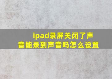 ipad录屏关闭了声音能录到声音吗怎么设置