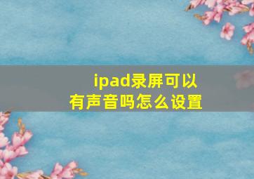 ipad录屏可以有声音吗怎么设置