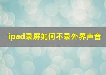 ipad录屏如何不录外界声音