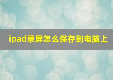 ipad录屏怎么保存到电脑上