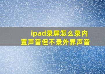 ipad录屏怎么录内置声音但不录外界声音