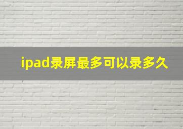 ipad录屏最多可以录多久