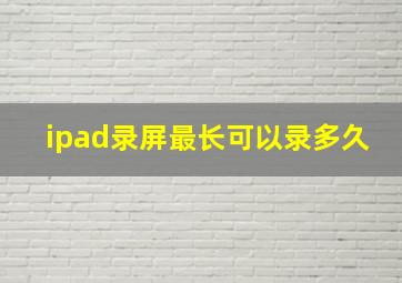 ipad录屏最长可以录多久