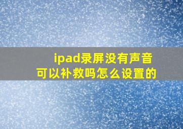 ipad录屏没有声音可以补救吗怎么设置的