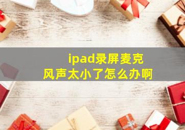 ipad录屏麦克风声太小了怎么办啊