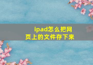 ipad怎么把网页上的文件存下来